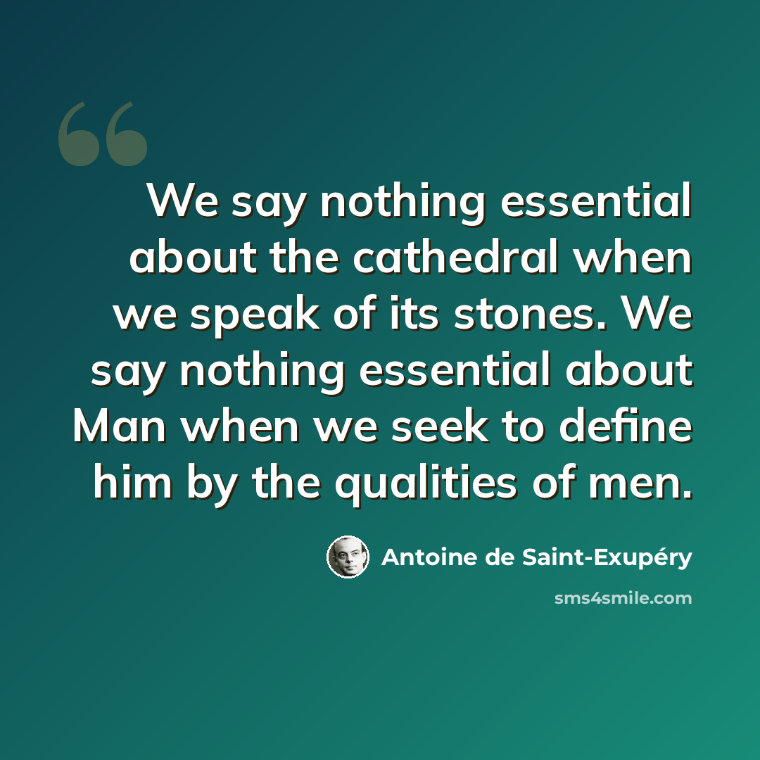 “We say nothing essential about the cathedral when we speak of its stones. We say nothing essential about Man when we seek to define him by the qualities of men.” quote by Antoine de Saint-Exupery