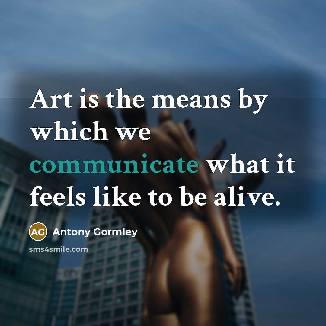 “Art is the means by which we communicate what it feels like to be alive.” quote by Antony Gormley