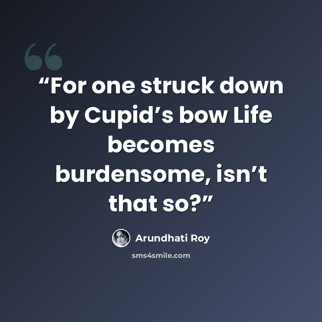 “For one struck down by Cupid’s bow Life becomes burdensome, isn’t that so?” quote by Arundhati Roy