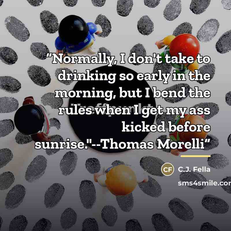 “Normally, I don't take to drinking so early in the morning, but I bend the rules when I get my ass kicked before sunrise."--Thomas Morelli” quote by C.J. Fella