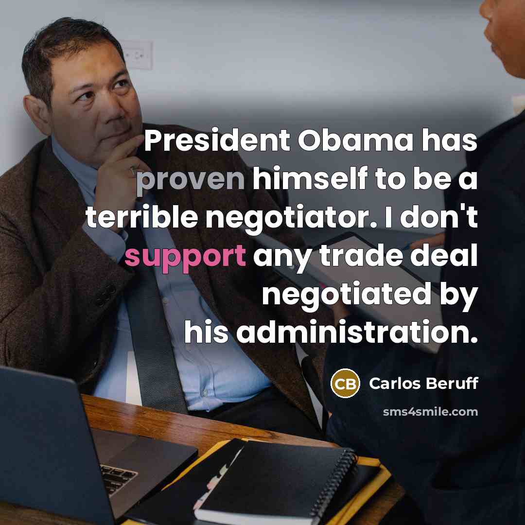 “President Obama has proven himself to be a terrible negotiator. I don't support any trade deal negotiated by his administration.” quote by Carlos Beruff