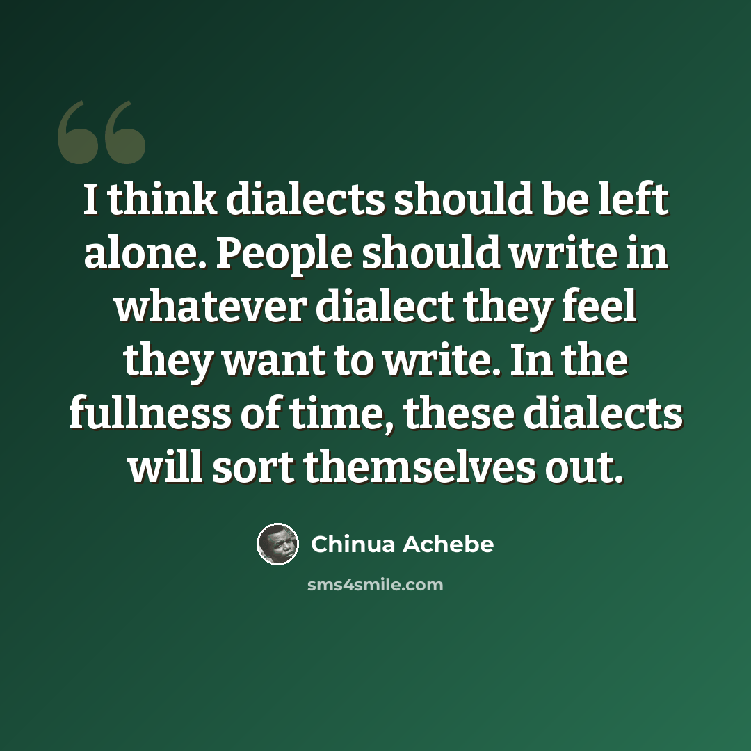 “I think dialects should be left alone. People should write in whatever dialect they feel they want to write. In the fullness of time, these dialects will sort themselves out.” quote by Chinua Achebe
