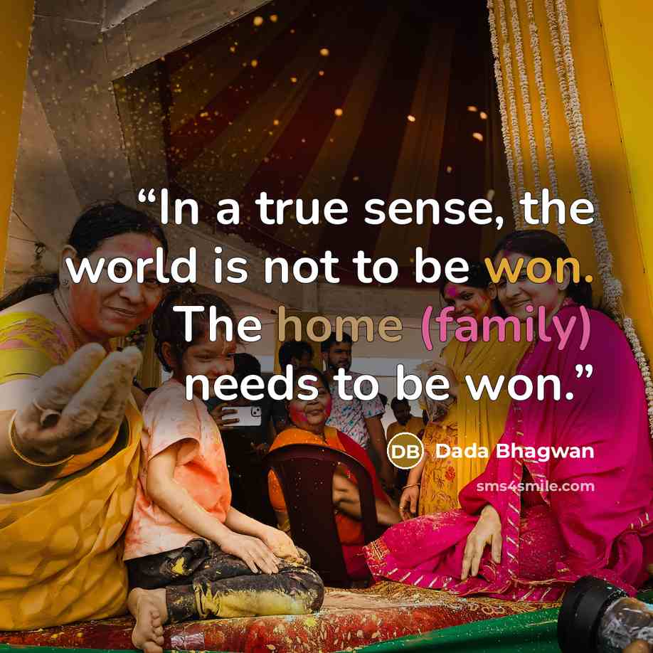 “In a true sense, the world is not to be won. The home (family) needs to be won.” quote by Dada Bhagwan