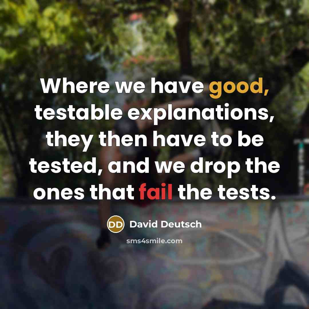 “Where we have good, testable explanations, they then have to be tested, and we drop the ones that fail the tests.” quote by David Deutsch