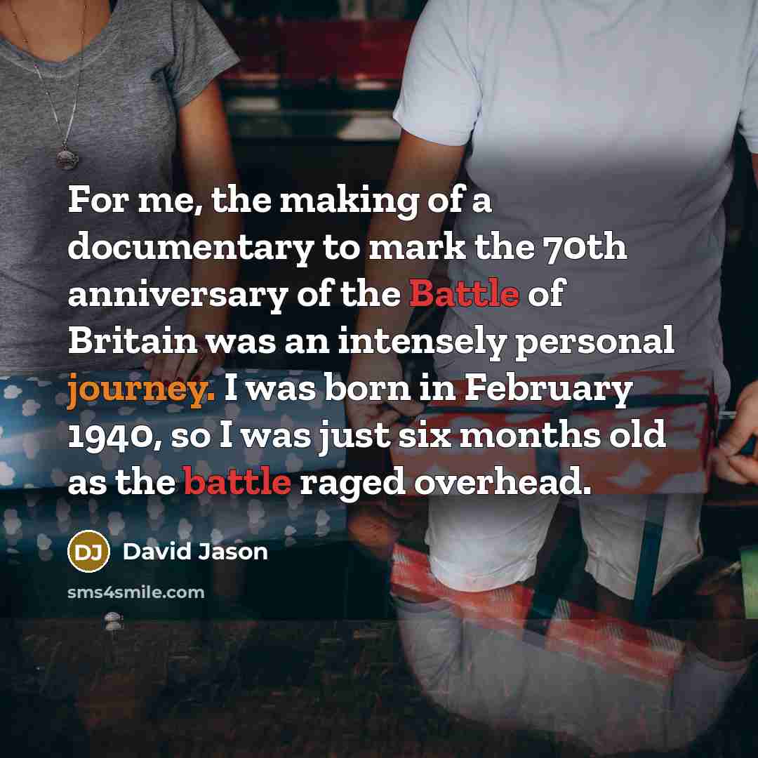 “For me, the making of a documentary to mark the 70th anniversary of the Battle of Britain was an intensely personal journey. I was born in February 1940, so I was just six months old as the battle raged overhead.” quote by David Jason