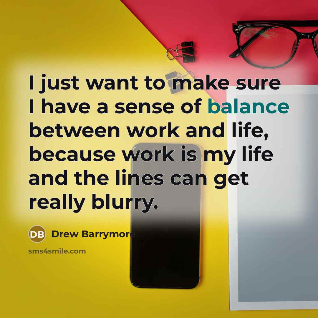 “I just want to make sure I have a sense of balance between work and life, because work is my life and the lines can get really blurry.” quote by Drew Barrymore