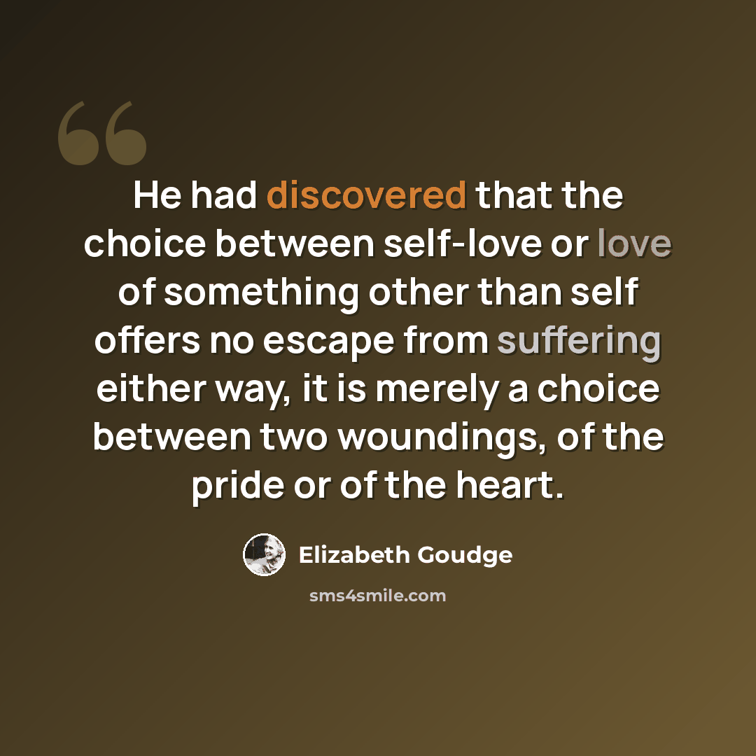 “He had discovered that the choice between self-love or love of something other than self offers no escape from suffering either way, it is merely a choice between two woundings, of the pride or of the heart.” quote by Elizabeth Goudge