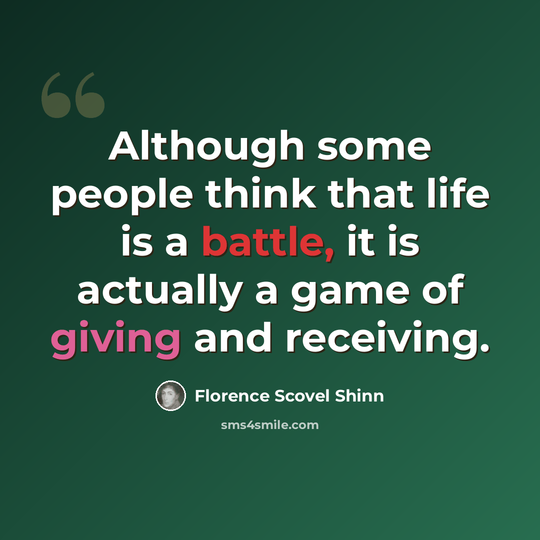 “Although some people think that life is a battle, it is actually a game of giving and receiving.” quote by Florence Scovel Shinn