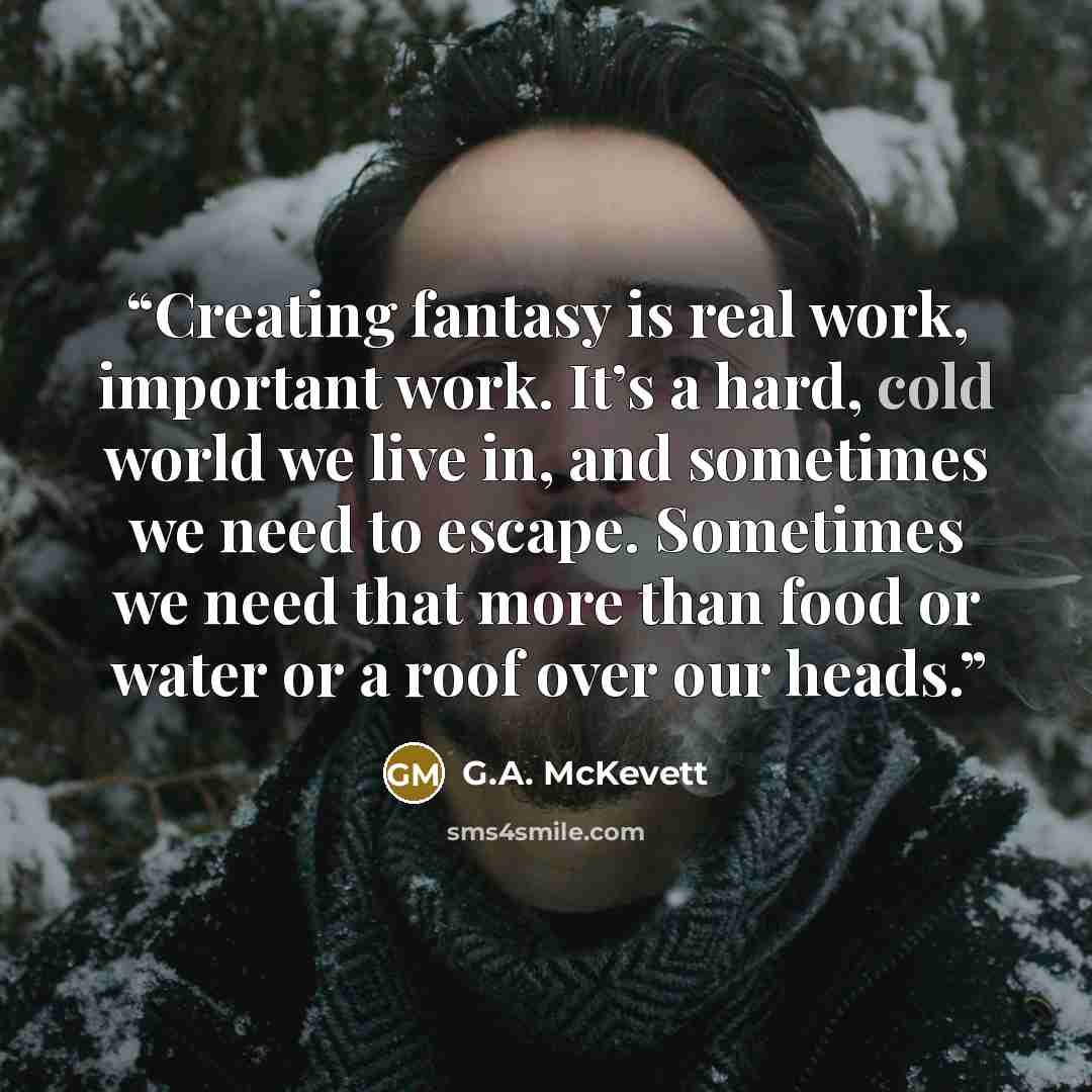 “Creating fantasy is real work, important work. It’s a hard, cold world we live in, and sometimes we need to escape. Sometimes we need that more than food or water or a roof over our heads.” quote by G.A. McKevett