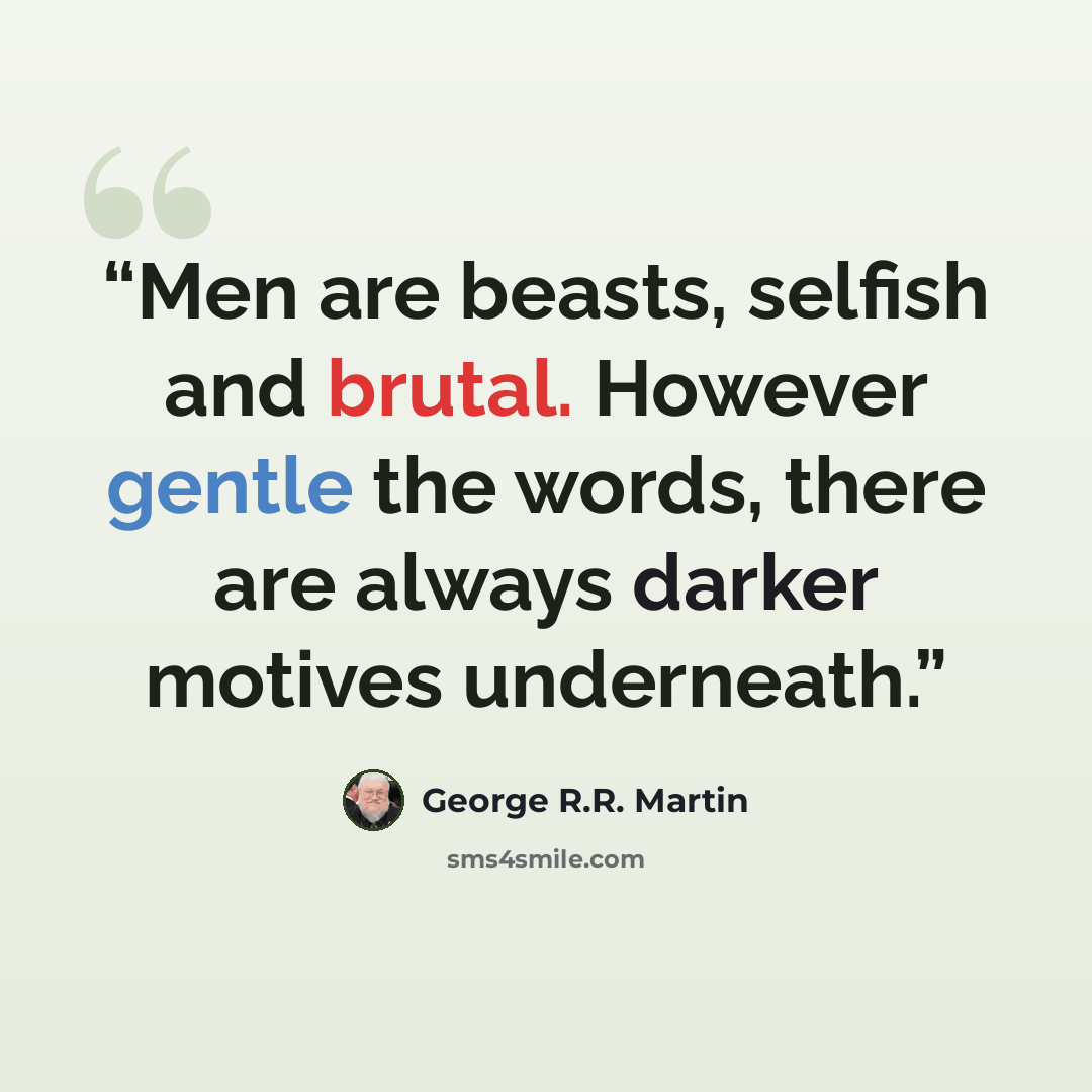 “Men are beasts, selfish and brutal. However gentle the words, there are always darker motives underneath.” quote by George R.R. Martin