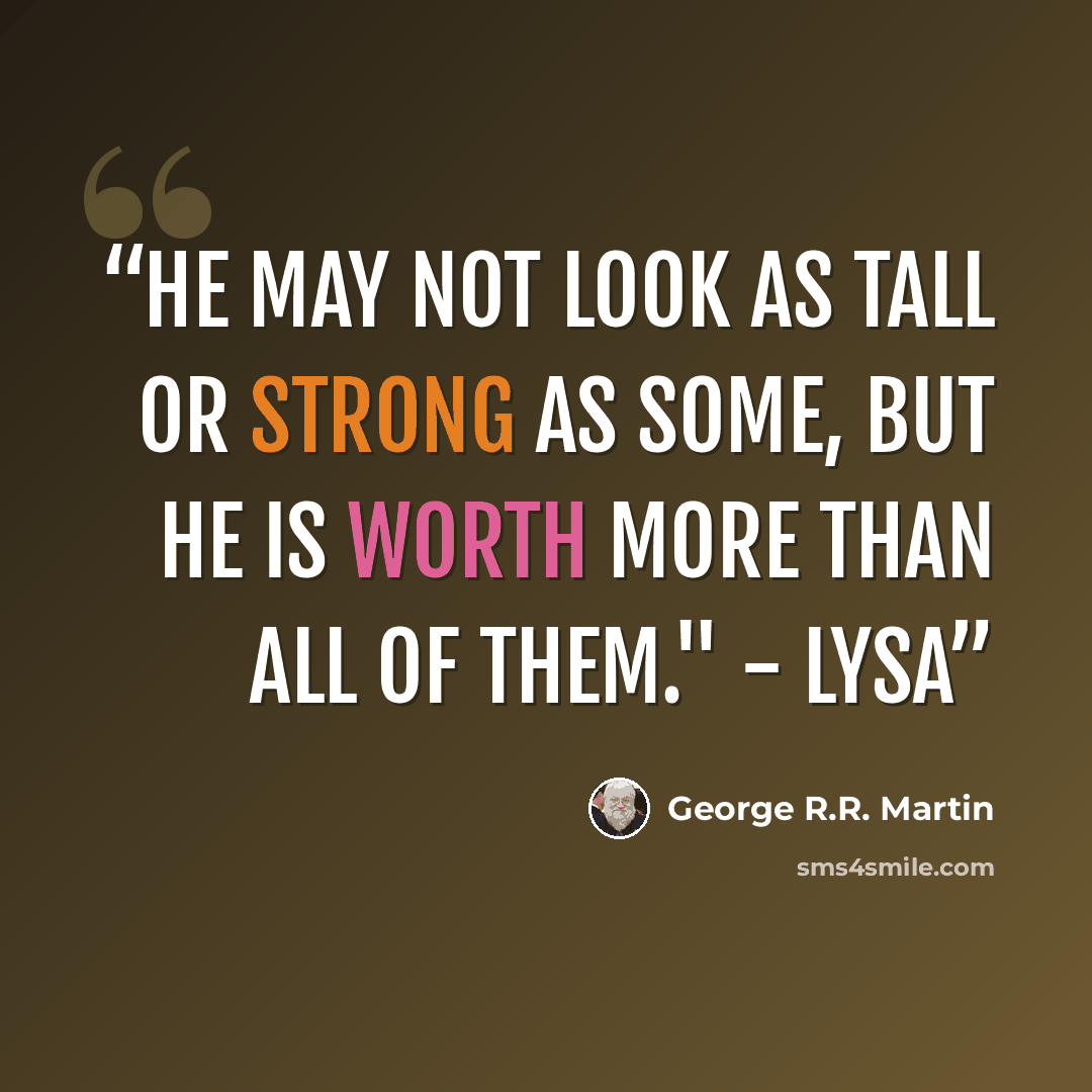“He may not look as tall or strong as some, but he is worth more than all of them." - Lysa” quote by George R.R. Martin