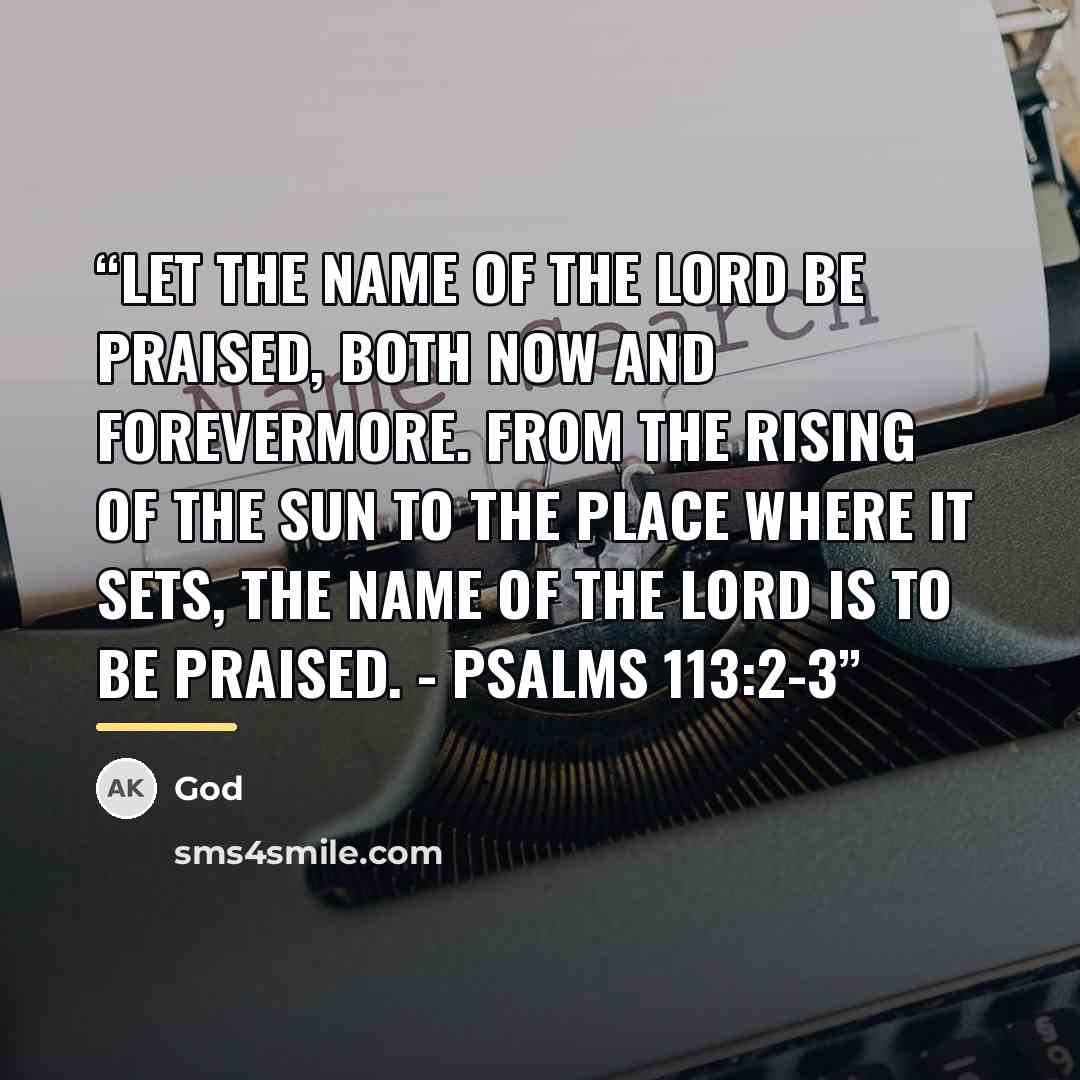 “Let the name of the LORD be praised, both now and forevermore. From the rising of the sun to the place where it sets, the name of the LORD is to be praised. - Psalms 113:2-3” quote by God