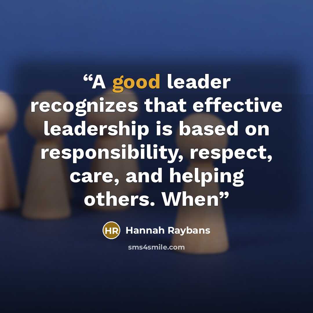 “A good leader recognizes that effective leadership is based on responsibility, respect, care, and helping others. When” quote by Hannah Raybans