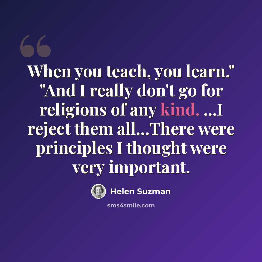 “When you teach, you learn." "And I really don't go for religions of any kind. ...I reject them all…There were principles I thought were very important.” quote by Helen Suzman