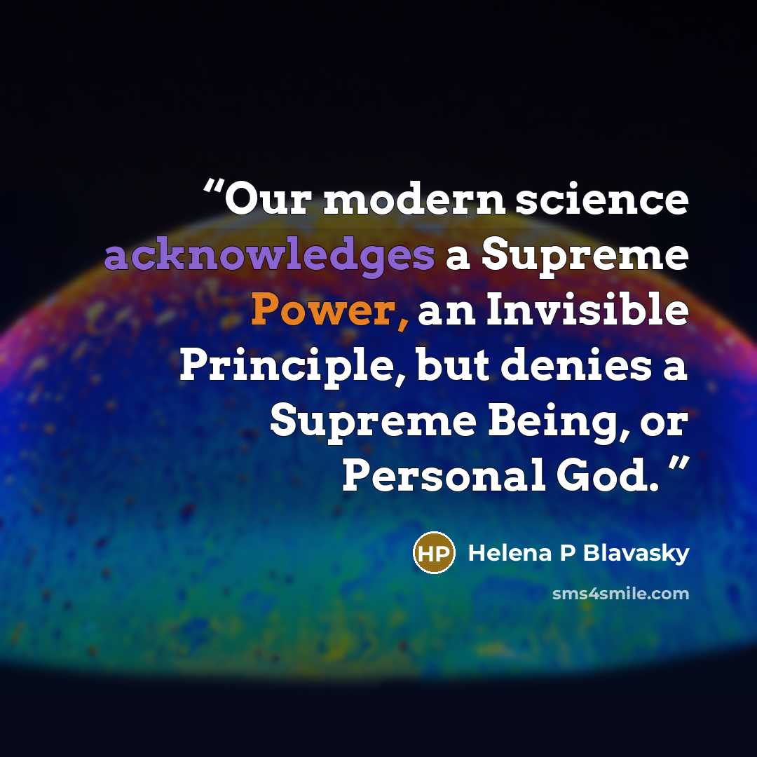 “Our modern science acknowledges a Supreme Power, an Invisible Principle, but denies a Supreme Being, or Personal God.” quote by Helena P Blavasky