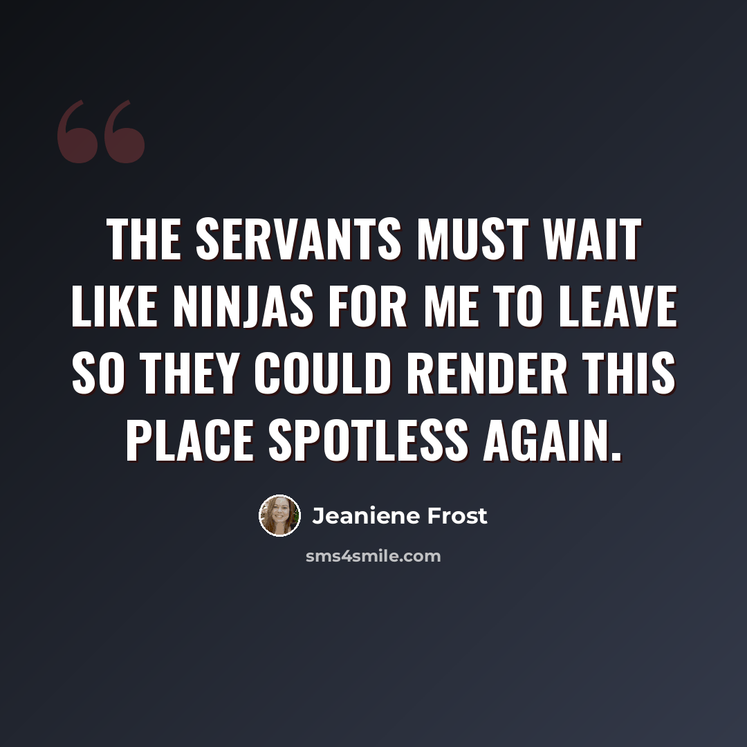 “The servants must wait like ninjas for me to leave so they could render this place spotless again.” quote by Jeaniene Frost
