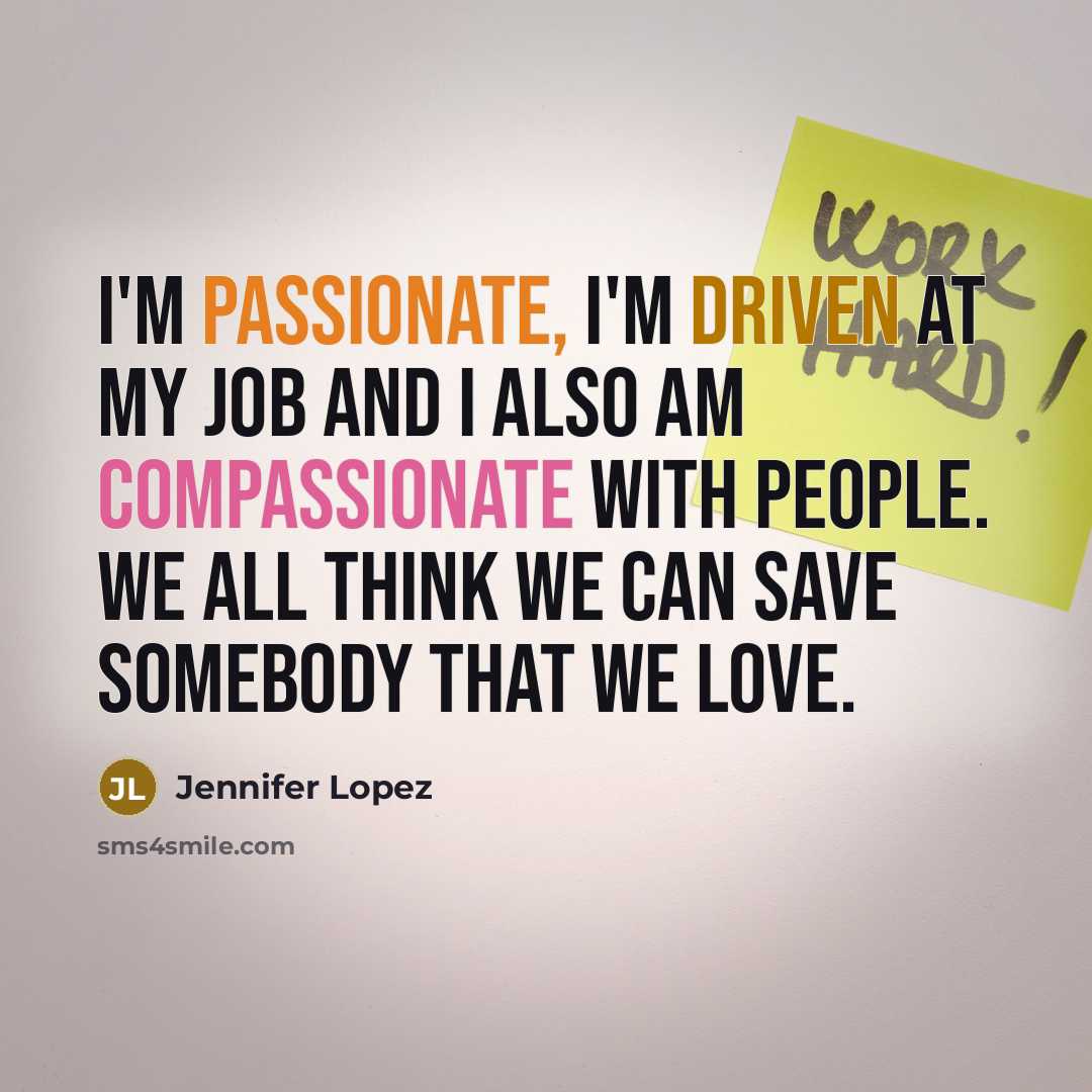“I'm passionate, I'm driven at my job and I also am compassionate with people. We all think we can save somebody that we love.” quote by Jennifer Lopez