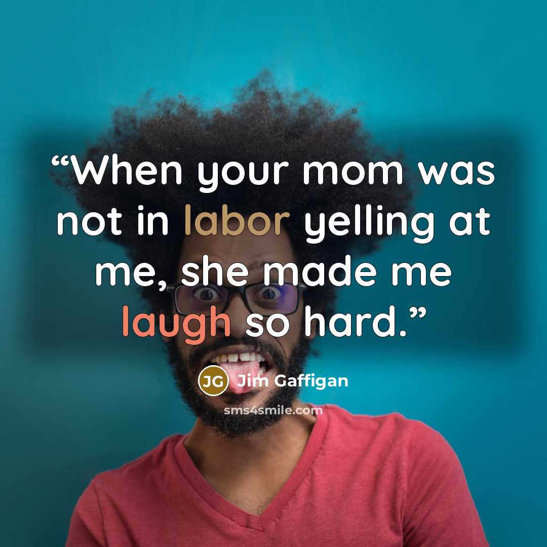 “When your mom was not in labor yelling at me, she made me laugh so hard.” quote by Jim Gaffigan