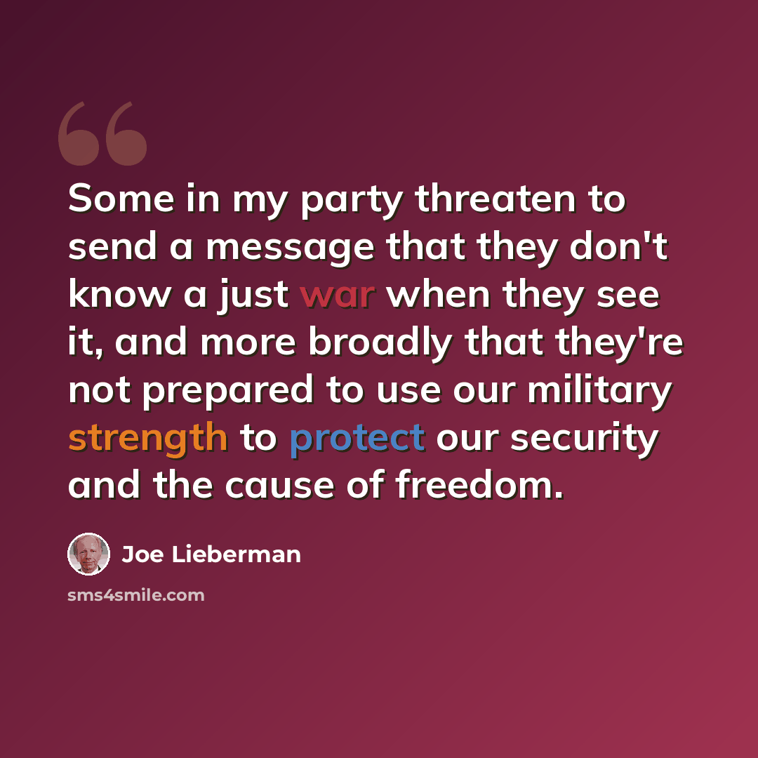 “Some in my party threaten to send a message that they don't know a just war when they see it, and more broadly that they're not prepared to use our military strength to protect our security and the cause of freedom.” quote by Joe Lieberman