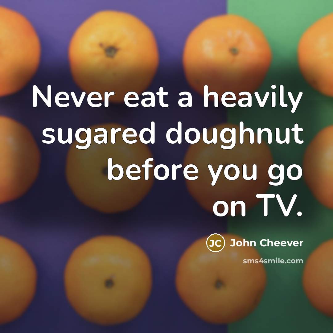 “Never eat a heavily sugared doughnut before you go on TV.” quote by John Cheever