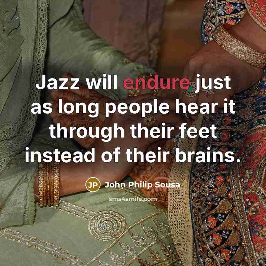 “Jazz will endure just as long people hear it through their feet instead of their brains.” quote by John Philip Sousa