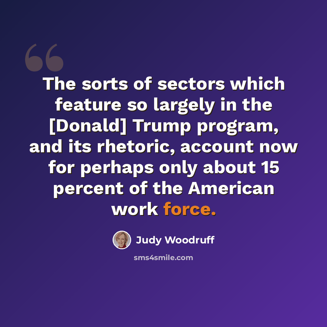 “The sorts of sectors which feature so largely in the [Donald] Trump program, and its rhetoric, account now for perhaps only about 15 percent of the American work force.” quote by Judy Woodruff