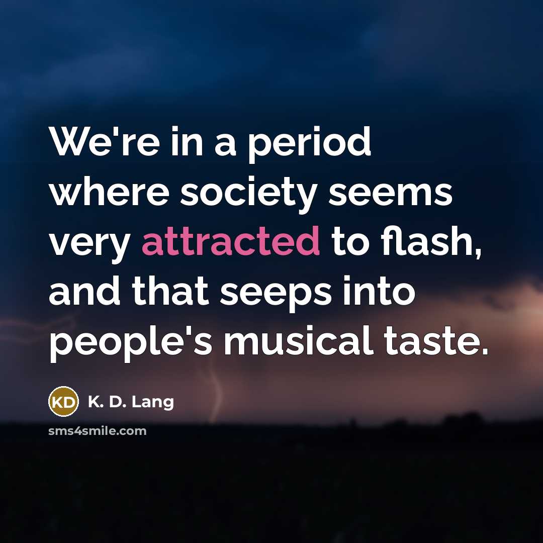 “We're in a period where society seems very attracted to flash, and that seeps into people's musical taste.” quote by K. D. Lang