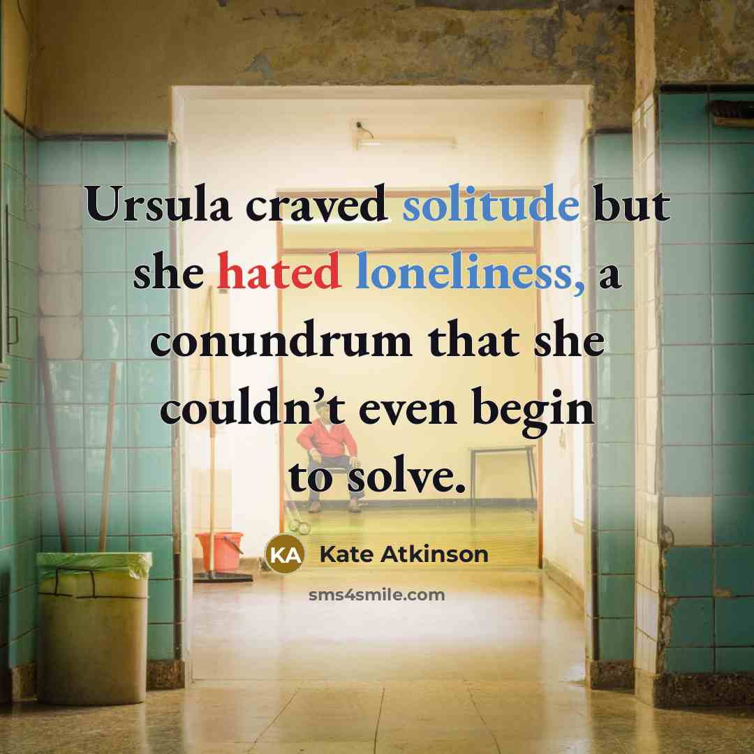 “Ursula craved solitude but she hated loneliness, a conundrum that she couldn’t even begin to solve.” quote by Kate Atkinson