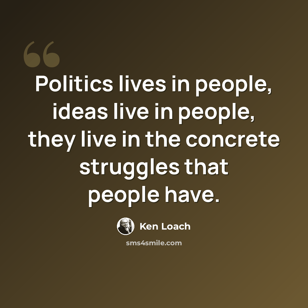 “Politics lives in people, ideas live in people, they live in the concrete struggles that people have.” quote by Ken Loach