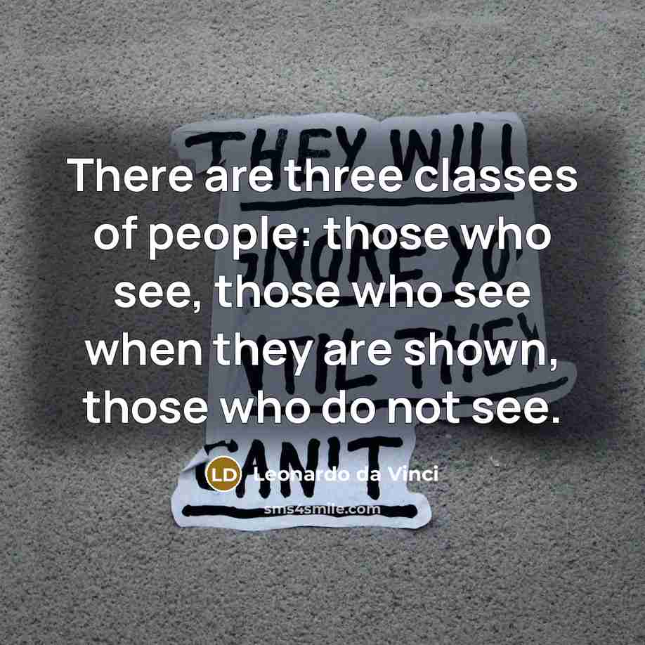 “There are three classes of people: those who see, those who see when they are shown, those who do not see.” quote by Leonardo da Vinci