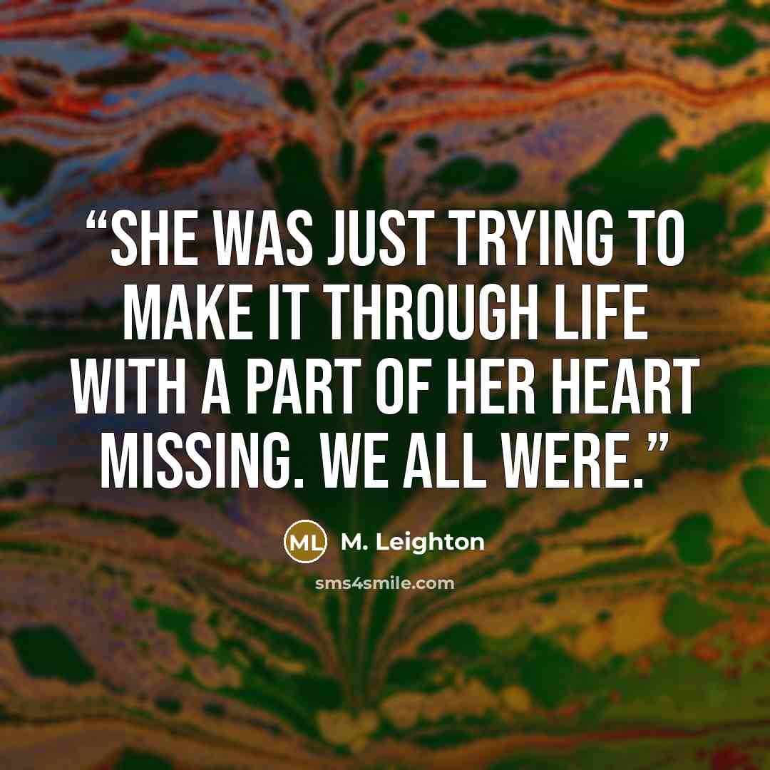 “She was just trying to make it through life with a part of her heart missing. We all were.” quote by M. Leighton