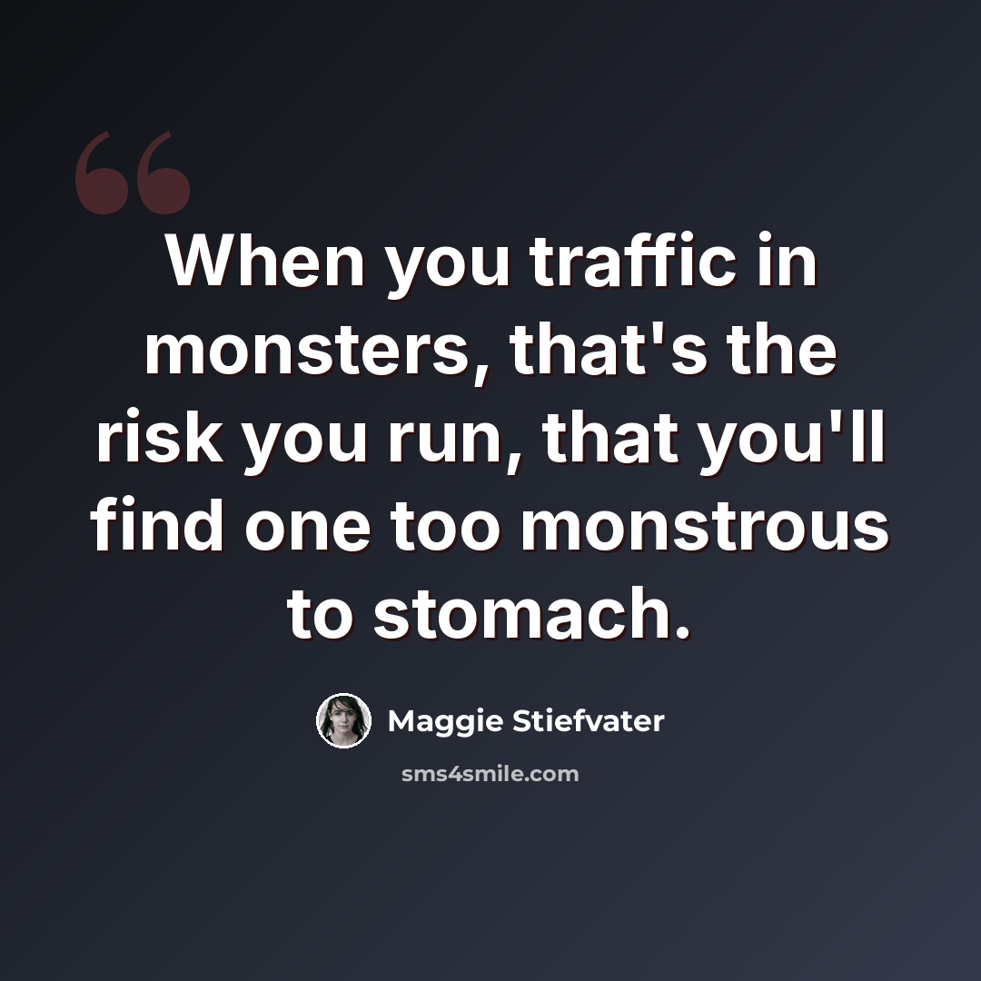 “When you traffic in monsters, that's the risk you run, that you'll find one too monstrous to stomach.” quote by Maggie Stiefvater