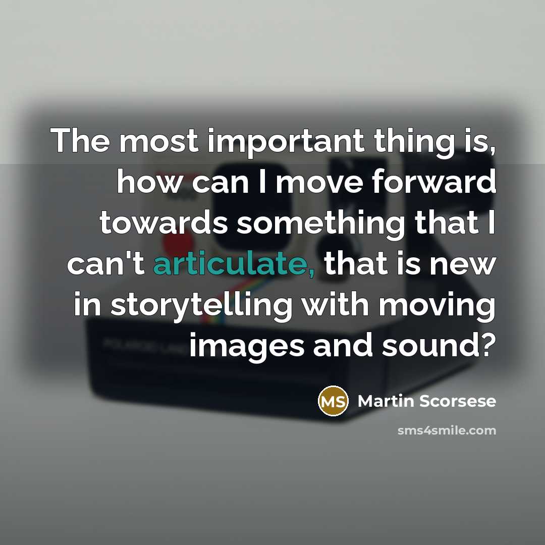 “The most important thing is, how can I move forward towards something that I can't articulate, that is new in storytelling with moving images and sound?” quote by Martin Scorsese