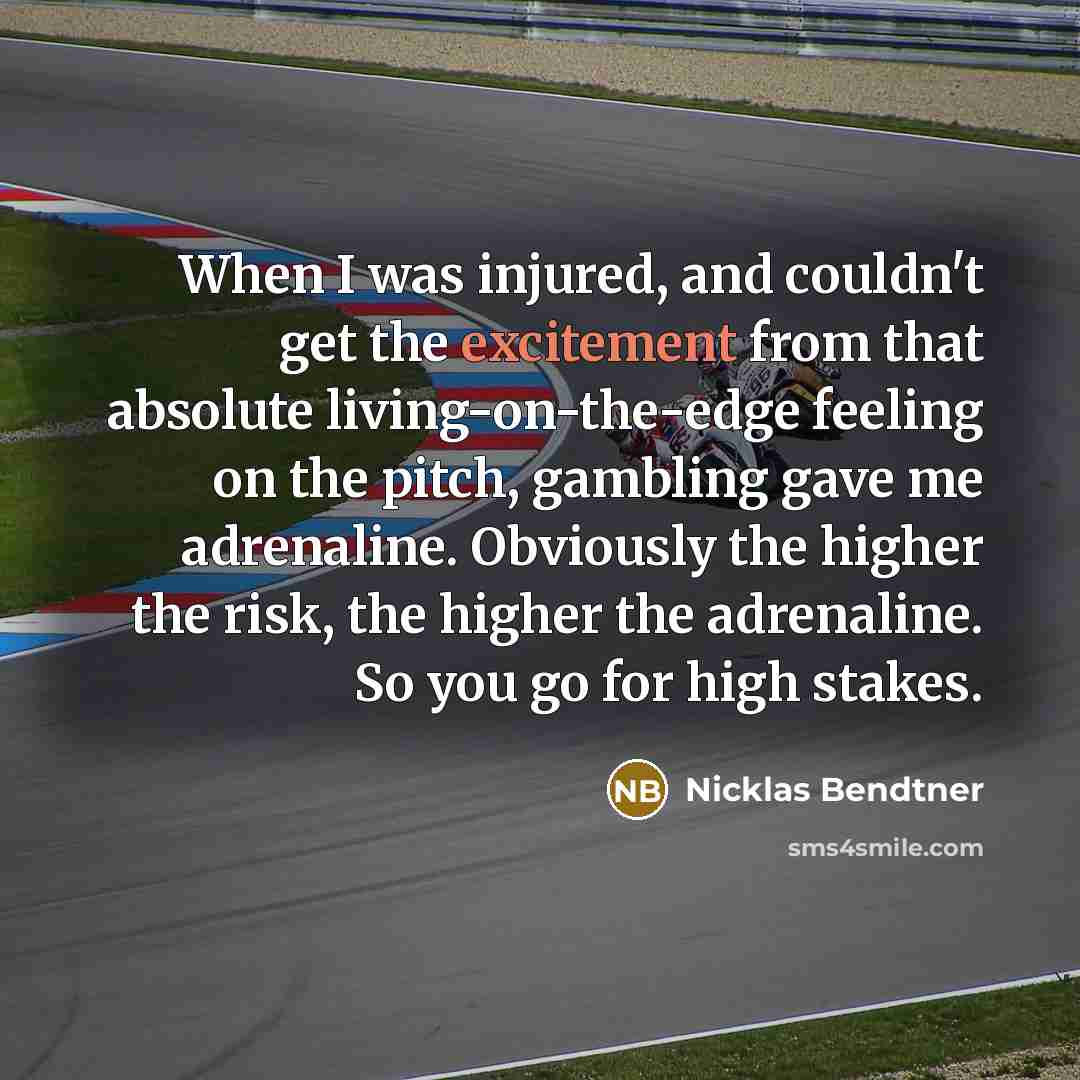 “When I was injured, and couldn't get the excitement from that absolute living-on-the-edge feeling on the pitch, gambling gave me adrenaline. Obviously the higher the risk, the higher the adrenaline. So you go for high stakes.” quote by Nicklas Bendtner