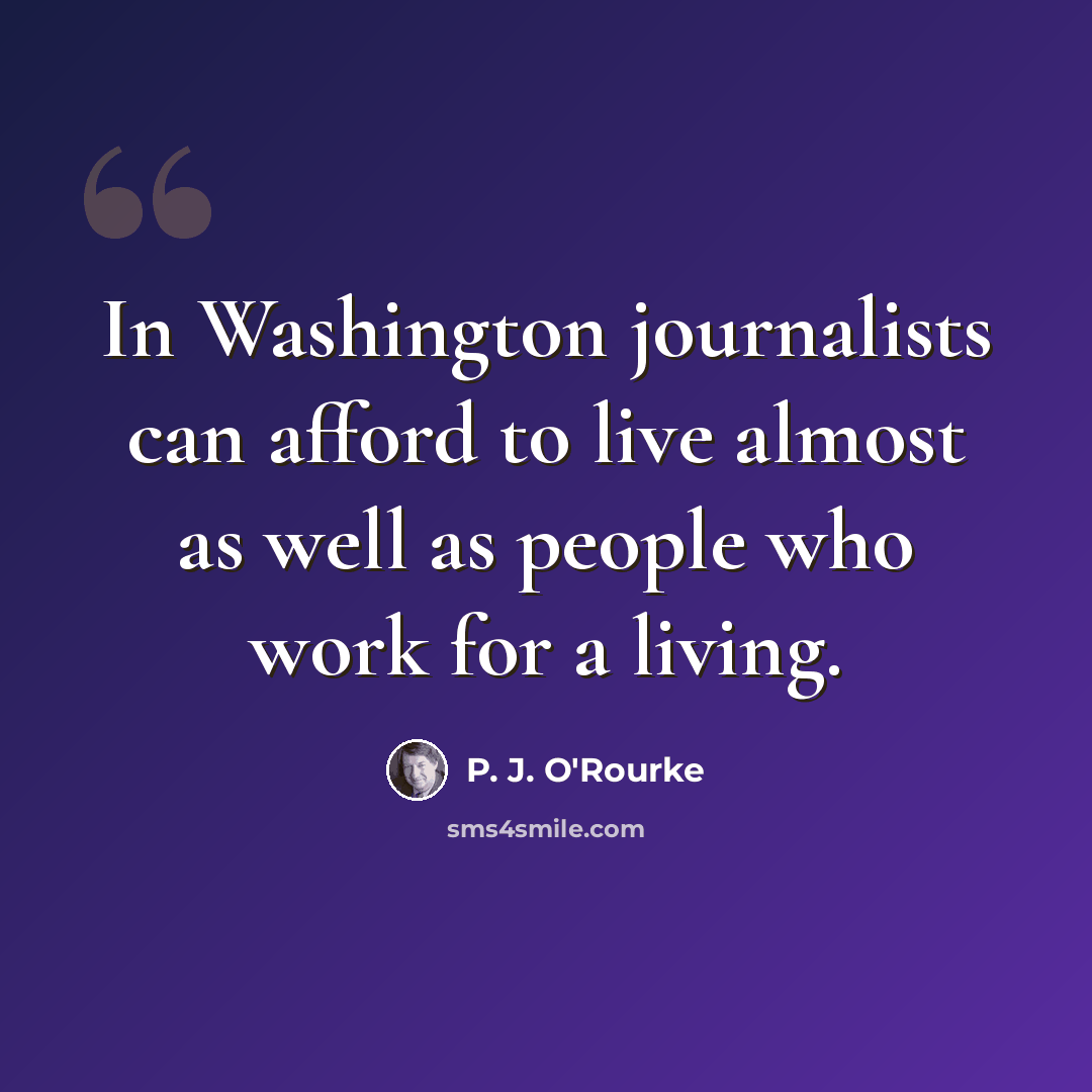 “In Washington journalists can afford to live almost as well as people who work for a living.” quote by P. J. O'Rourke