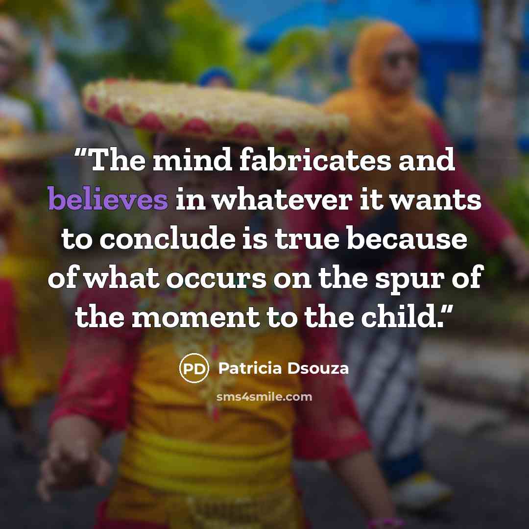 “The mind fabricates and believes in whatever it wants to conclude is true because of what occurs on the spur of the moment to the child.” quote by Patricia Dsouza