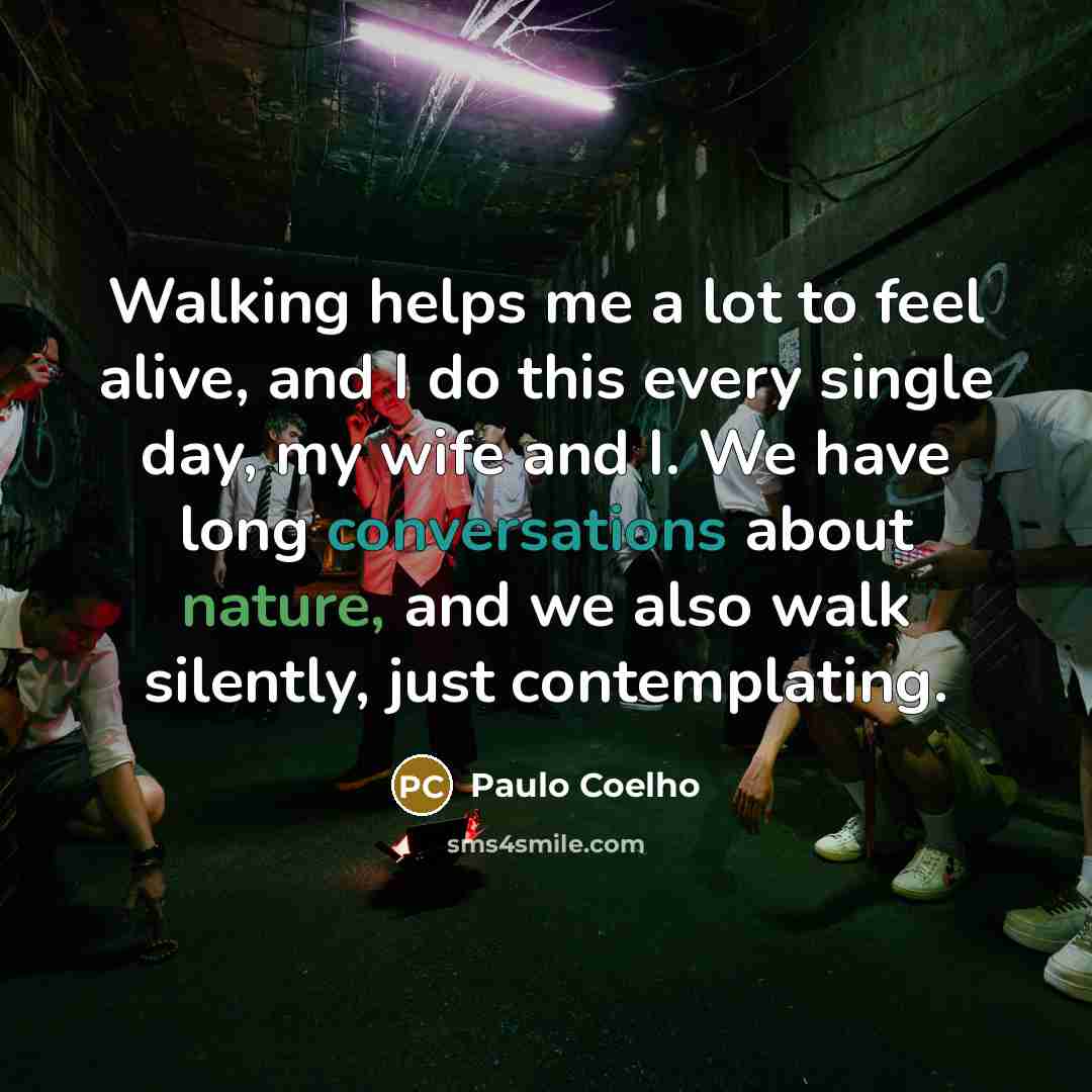 “Walking helps me a lot to feel alive, and I do this every single day, my wife and I. We have long conversations about nature, and we also walk silently, just contemplating.” quote by Paulo Coelho
