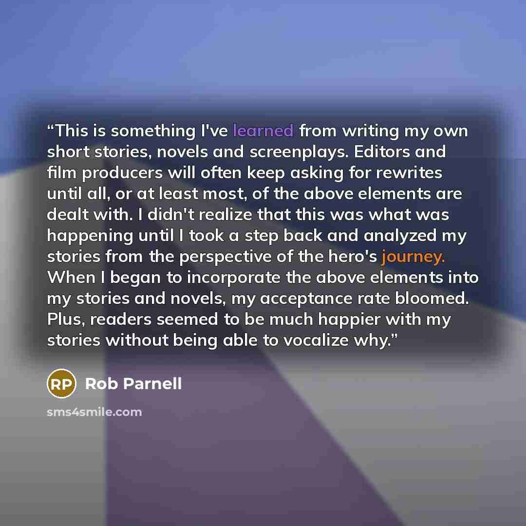 “This is something I've learned from writing my own short stories, novels and screenplays. Editors and film producers will often keep asking for rewrites until all, or at least most, of the above elements are dealt with. I didn't realize that this was what was happening until I took a step back and…” quote by Rob Parnell