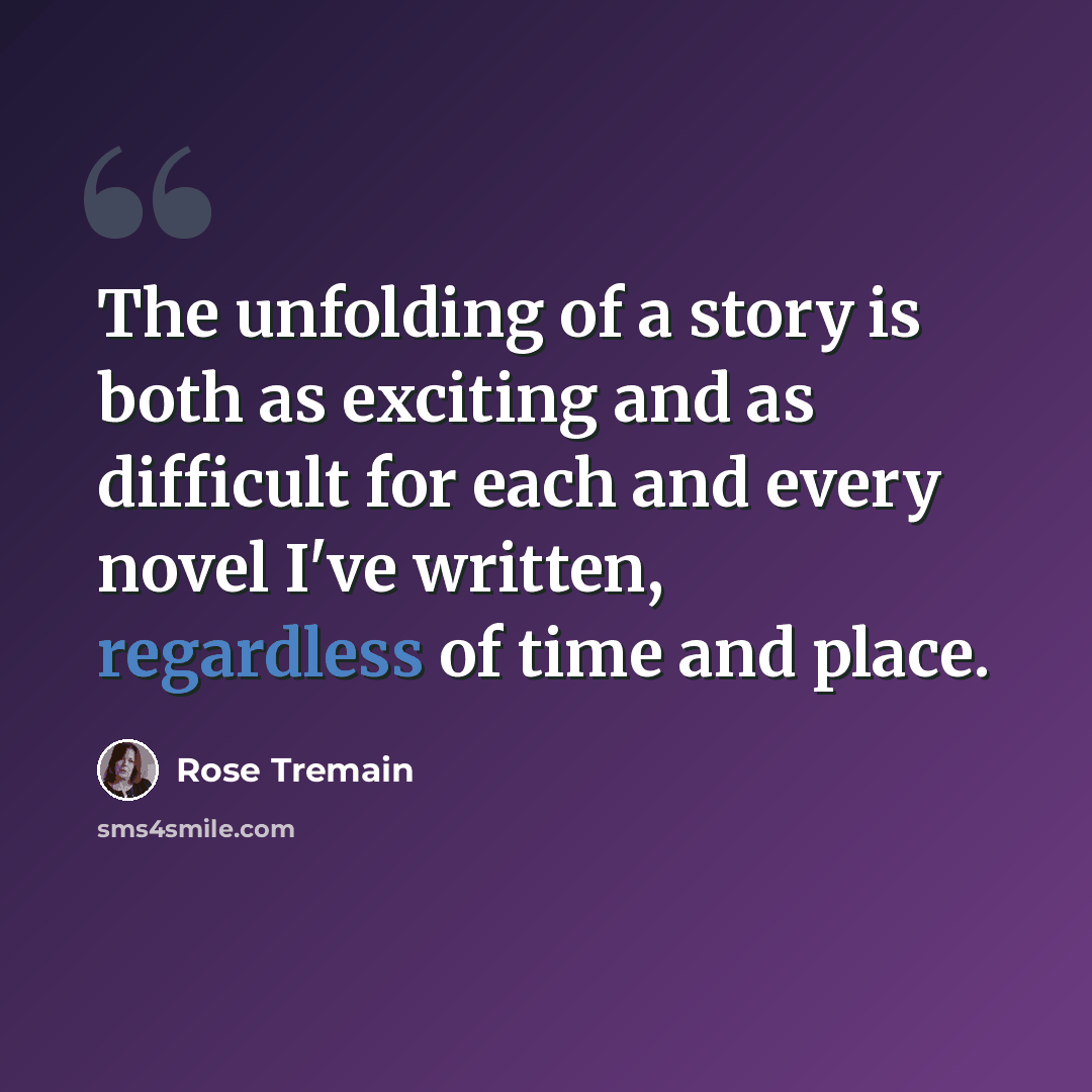 “The unfolding of a story is both as exciting and as difficult for each and every novel I've written, regardless of time and place.” quote by Rose Tremain