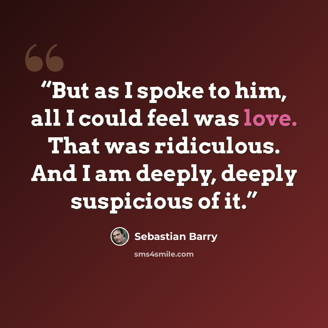 “But as I spoke to him, all I could feel was love. That was ridiculous. And I am deeply, deeply suspicious of it.” quote by Sebastian Barry