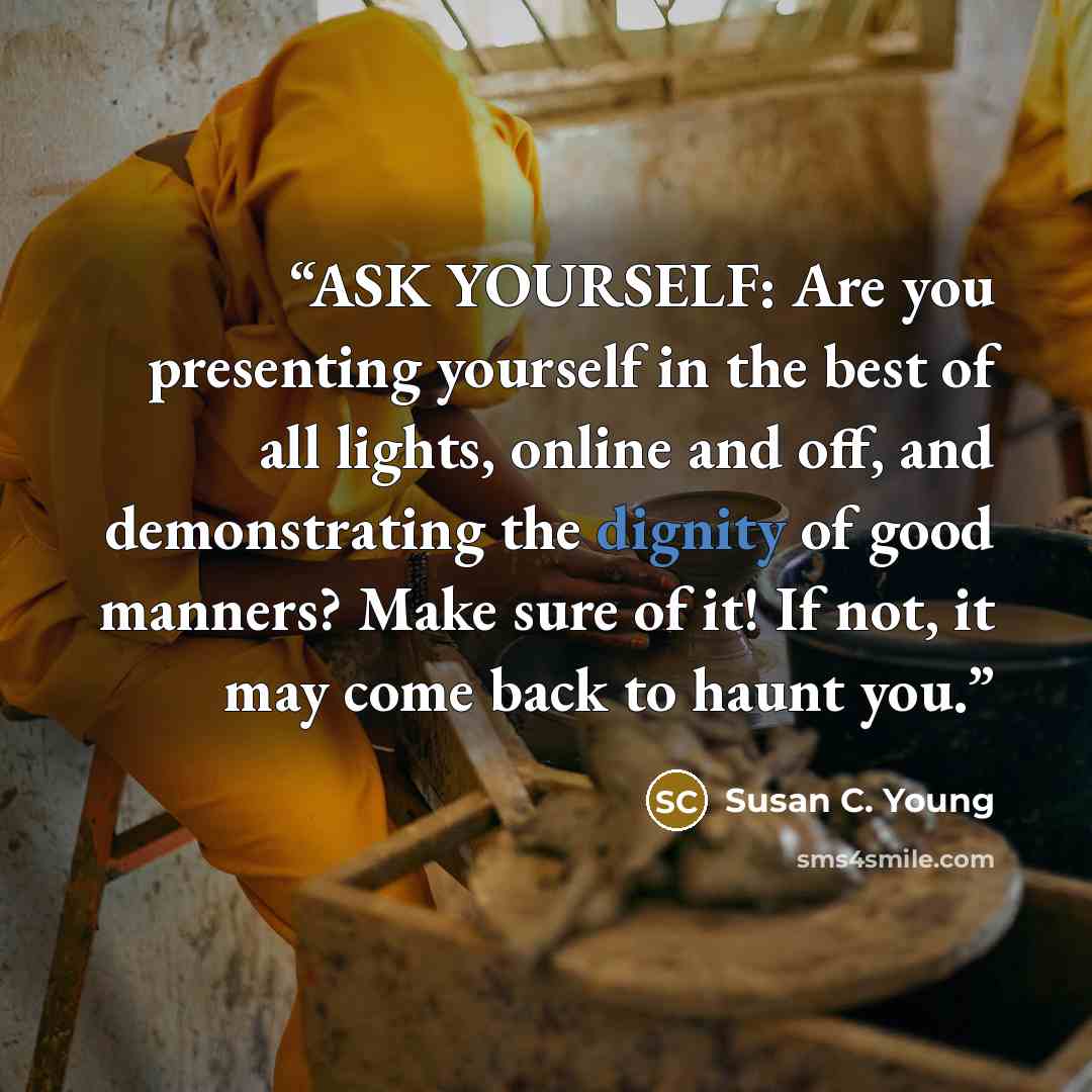 “ASK YOURSELF: Are you presenting yourself in the best of all lights, online and off, and demonstrating the dignity of good manners? Make sure of it! If not, it may come back to haunt you.” quote by Susan C. Young