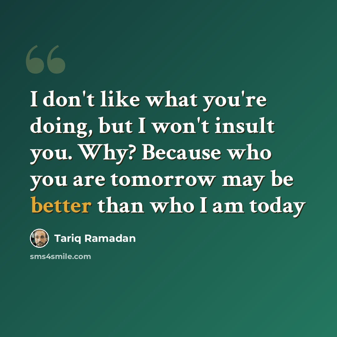 “I don't like what you're doing, but I won't insult you. Why? Because who you are tomorrow may be better than who I am today” quote by Tariq Ramadan