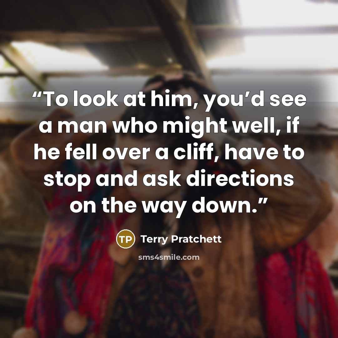 “To look at him, you’d see a man who might well, if he fell over a cliff, have to stop and ask directions on the way down.” quote by Terry Pratchett