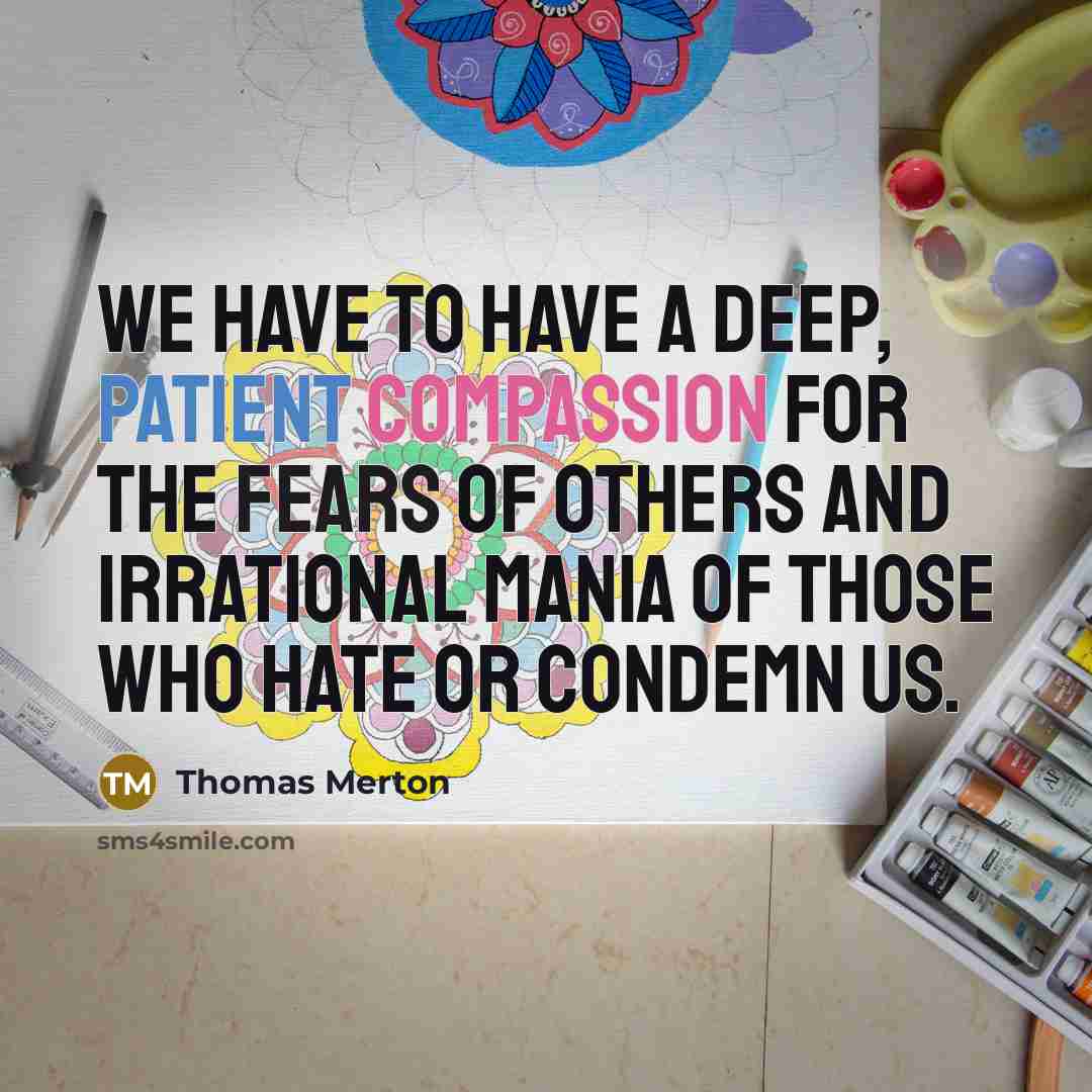 “We have to have a deep, patient compassion for the fears of others and irrational mania of those who hate or condemn us.” quote by Thomas Merton