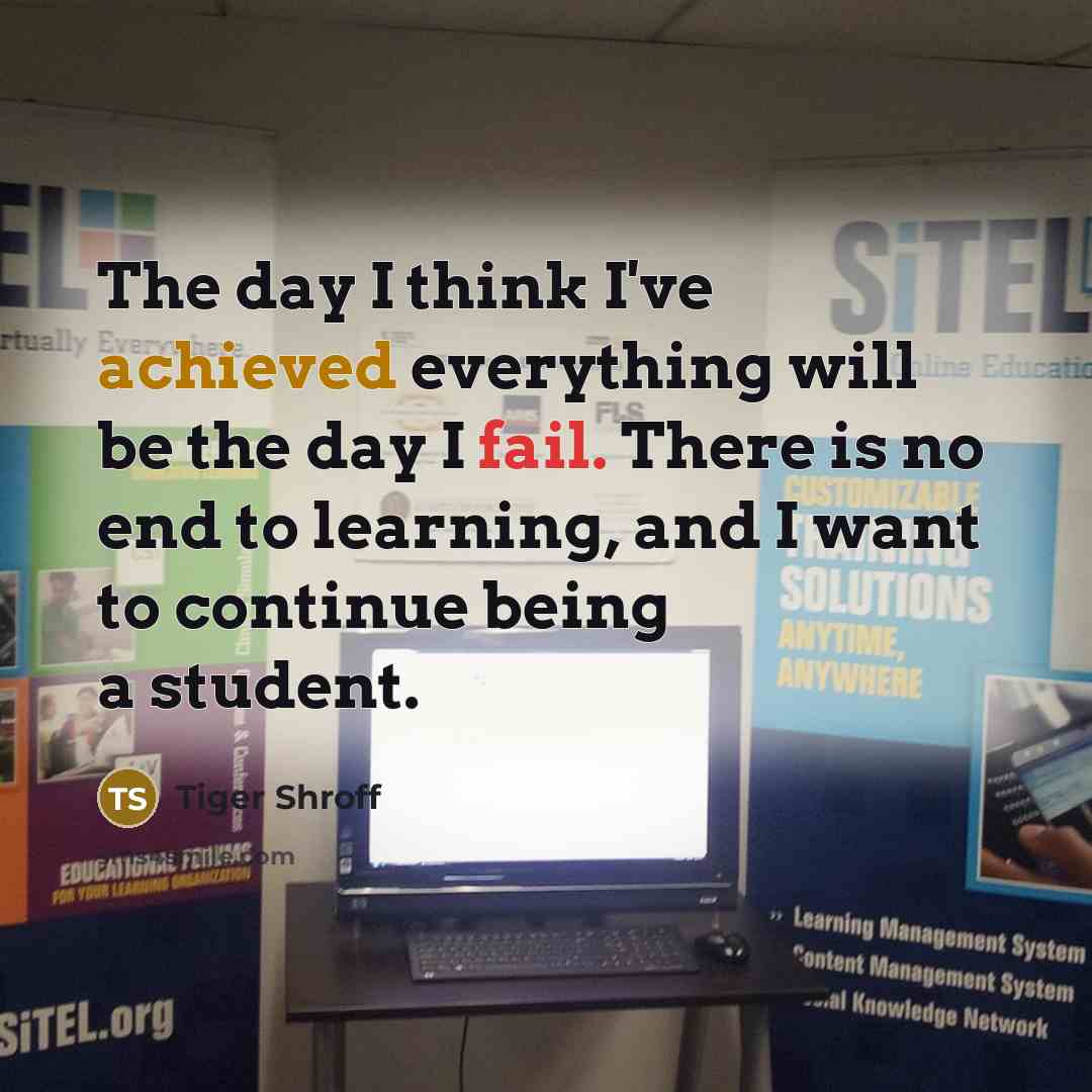 “The day I think I've achieved everything will be the day I fail. There is no end to learning, and I want to continue being a student.” quote by Tiger Shroff