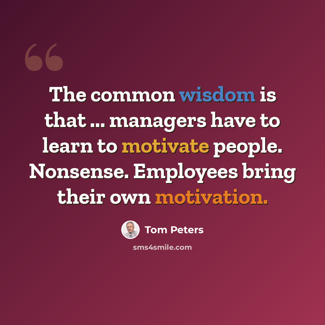 “The common wisdom is that ... managers have to learn to motivate people. Nonsense. Employees bring their own motivation.” quote by Tom Peters