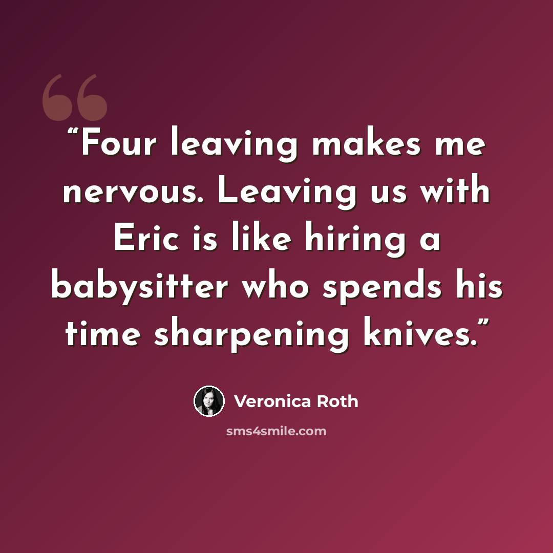 “Four leaving makes me nervous. Leaving us with Eric is like hiring a babysitter who spends his time sharpening knives.” quote by Veronica Roth