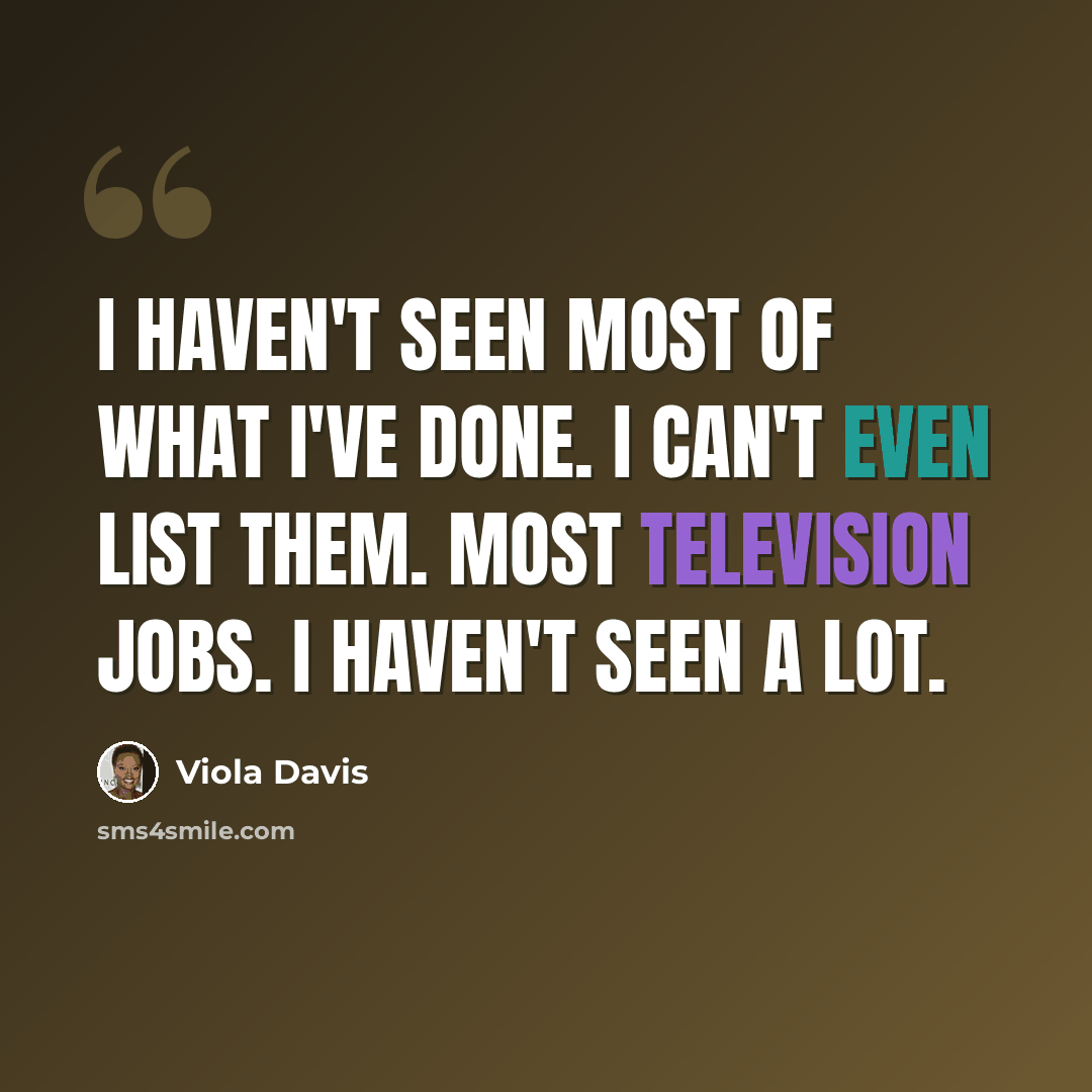 “I haven't seen most of what I've done. I can't even list them. Most television jobs. I haven't seen a lot.” quote by Viola Davis
