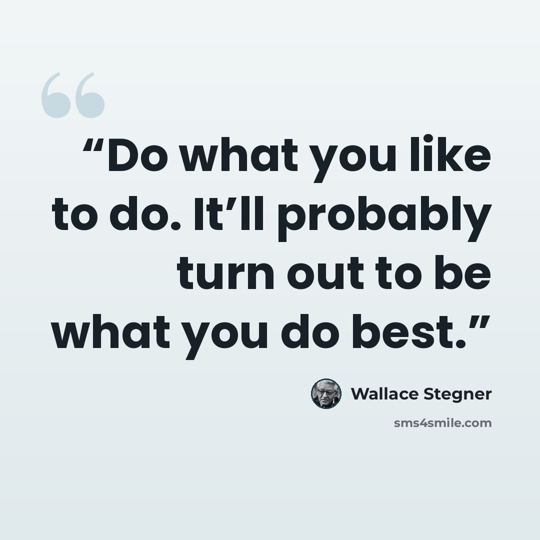 “Do what you like to do. It’ll probably turn out to be what you do best.” quote by Wallace Stegner