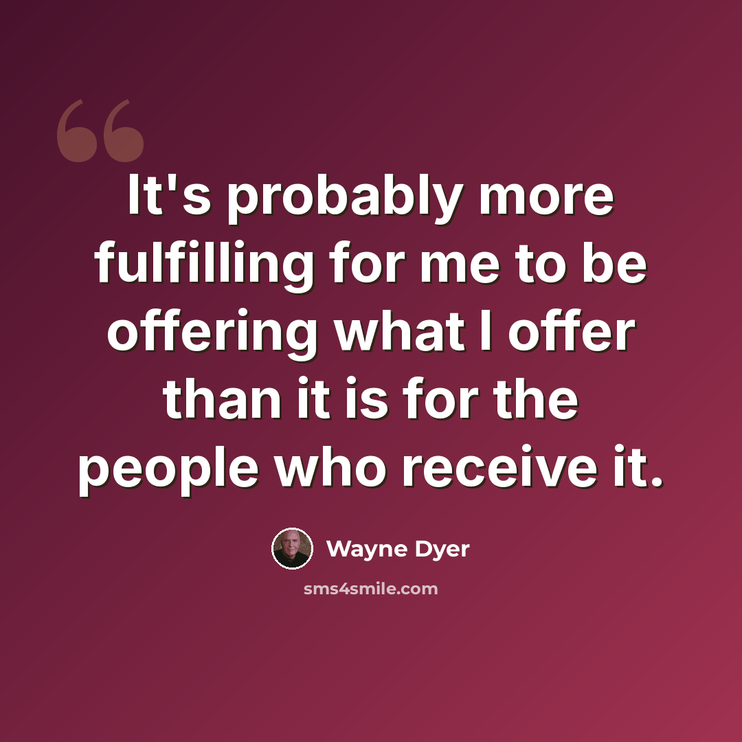 “It's probably more fulfilling for me to be offering what I offer than it is for the people who receive it.” quote by Wayne Dyer